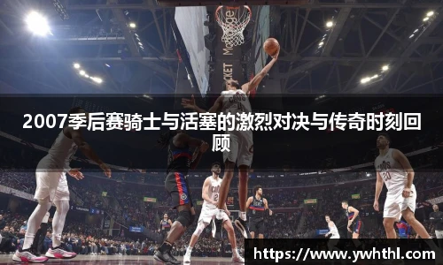 2007季后赛骑士与活塞的激烈对决与传奇时刻回顾