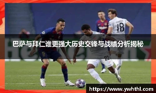 巴萨与拜仁谁更强大历史交锋与战绩分析揭秘