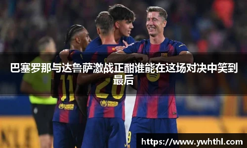 巴塞罗那与达鲁萨激战正酣谁能在这场对决中笑到最后