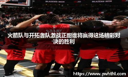 火箭队与开拓者队激战正酣谁将赢得这场精彩对决的胜利