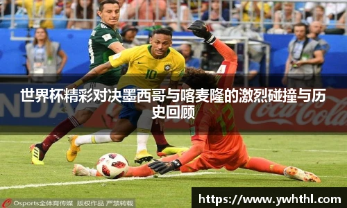 世界杯精彩对决墨西哥与喀麦隆的激烈碰撞与历史回顾