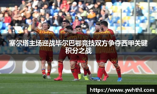 塞尔塔主场迎战毕尔巴鄂竞技双方争夺西甲关键积分之战