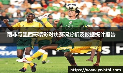 南非与墨西哥精彩对决赛况分析及数据统计报告