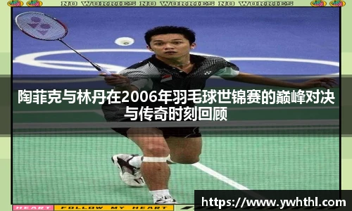 陶菲克与林丹在2006年羽毛球世锦赛的巅峰对决与传奇时刻回顾